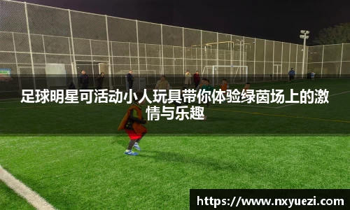 足球明星可活动小人玩具带你体验绿茵场上的激情与乐趣
