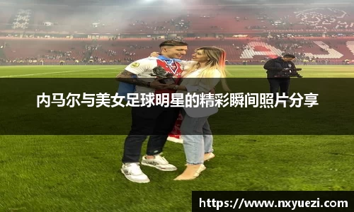 内马尔与美女足球明星的精彩瞬间照片分享